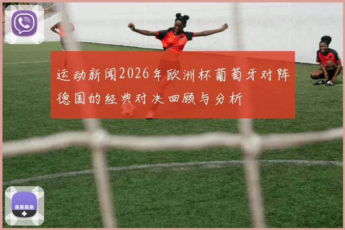 运动新闻2026年欧洲杯葡萄牙对阵德国的经典对决回顾与分析