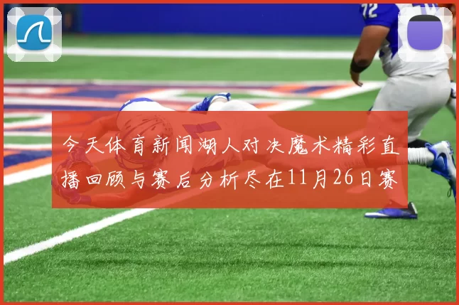 今天体育新闻湖人对决魔术精彩直播回顾与赛后分析尽在11月26日赛事中