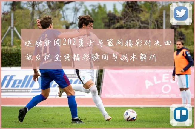 运动新闻202勇士与篮网精彩对决回放分析全场精彩瞬间与战术解析