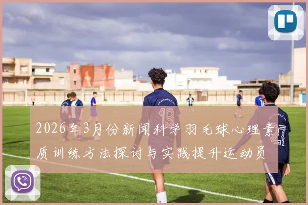2026年3月份新闻科学羽毛球心理素质训练方法探讨与实践提升运动员竞技表现的有效策略