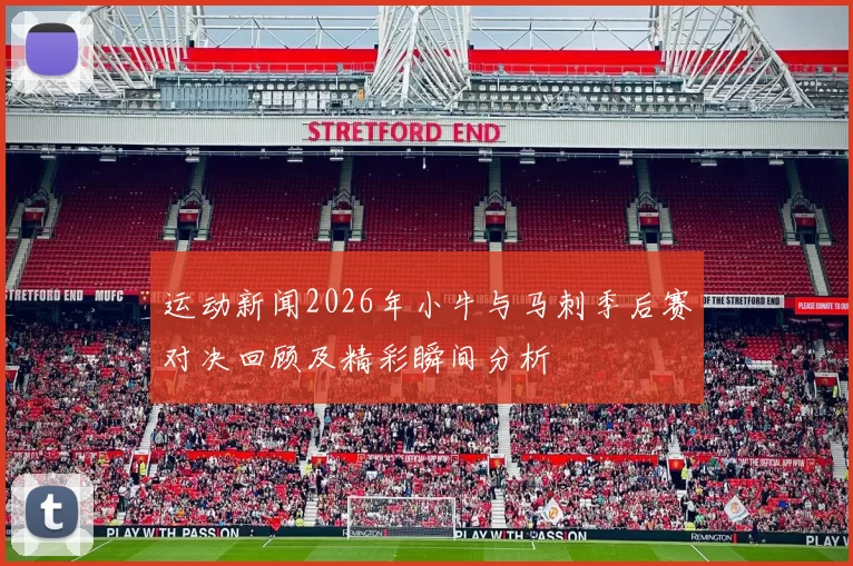 运动新闻2026年小牛与马刺季后赛对决回顾及精彩瞬间分析