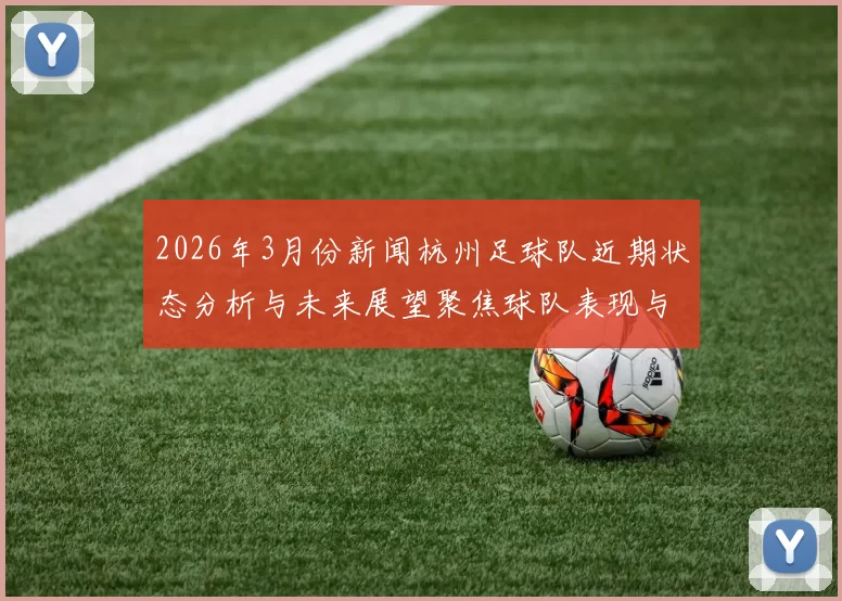 2026年3月份新闻杭州足球队近期状态分析与未来展望聚焦球队表现与战术调整