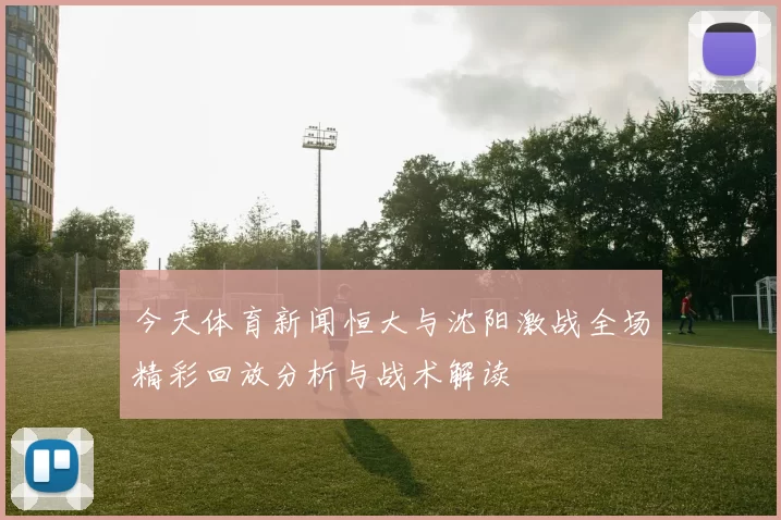 今天体育新闻恒大与沈阳激战全场精彩回放分析与战术解读